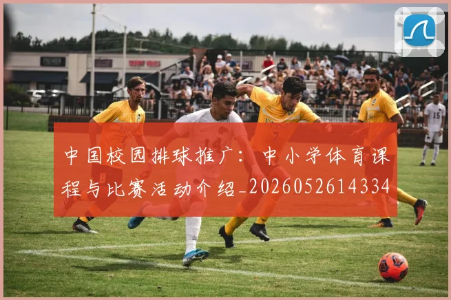 中国校园排球推广:中小学体育课程与比赛活动介绍_20260526143345
