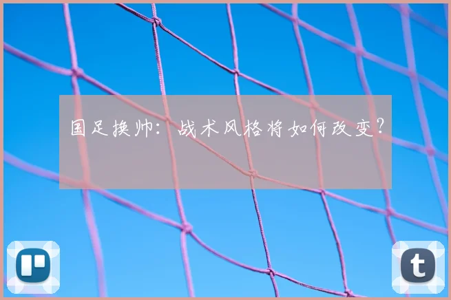 国足换帅：战术风格将如何改变？