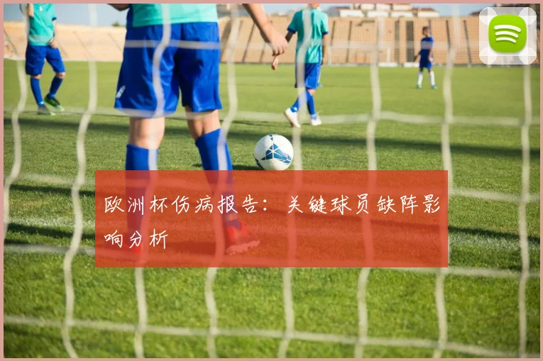 欧洲杯伤病报告:关键球员缺阵影响分析