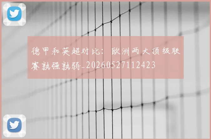 德甲和英超对比:欧洲两大顶级联赛孰强孰弱_20260527112423