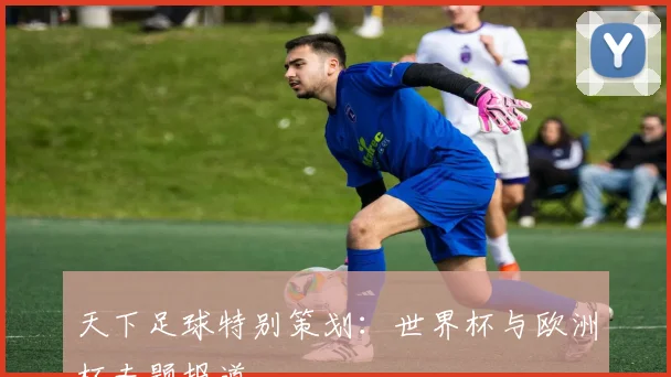 天下足球特别策划:世界杯与欧洲杯专题报道