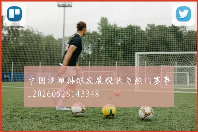 中国沙滩排球发展现状与热门赛事_20260526143348