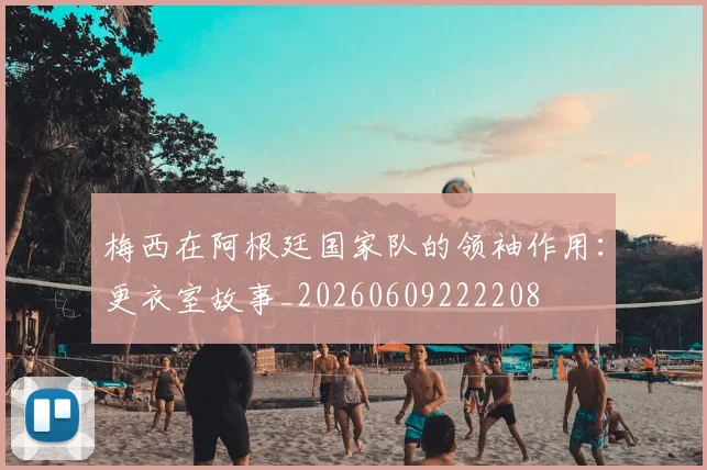 梅西在阿根廷国家队的领袖作用:更衣室故事_20260609222208