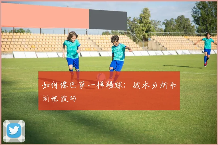 如何像巴萨一样踢球：战术分析和训练技巧