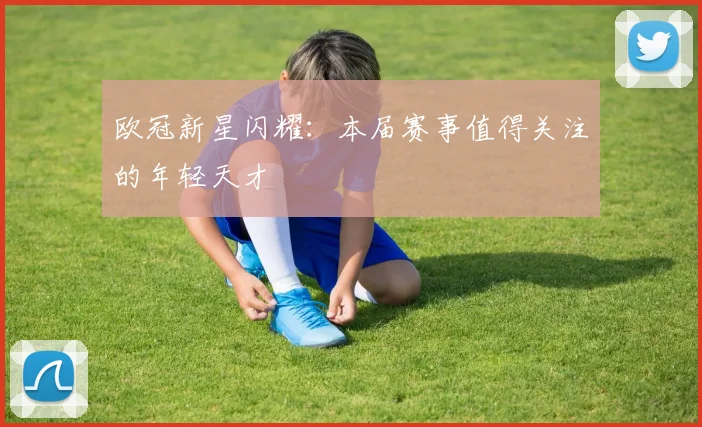 欧冠新星闪耀:本届赛事值得关注的年轻天才
