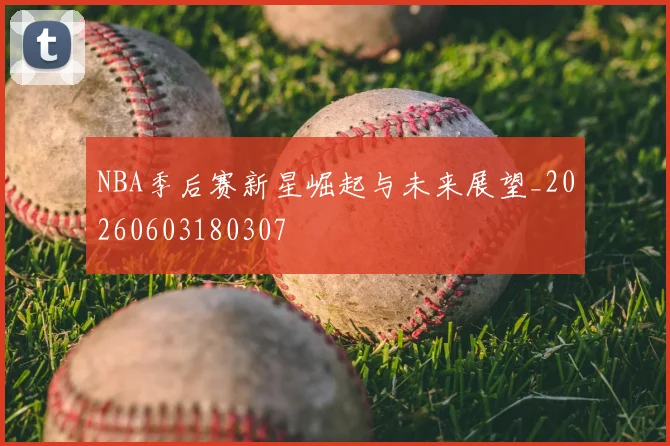 NBA季后赛新星崛起与未来展望_20260603180307