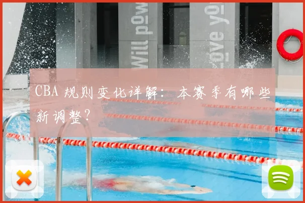 CBA 规则变化详解:本赛季有哪些新调整?