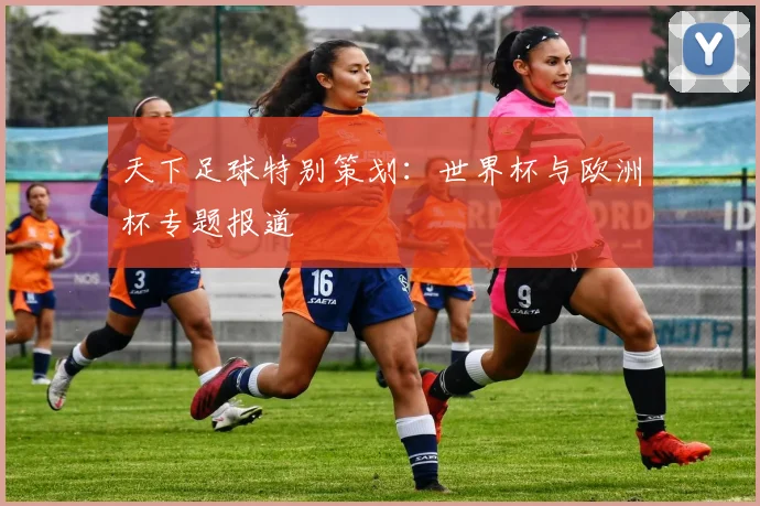 天下足球特别策划:世界杯与欧洲杯专题报道