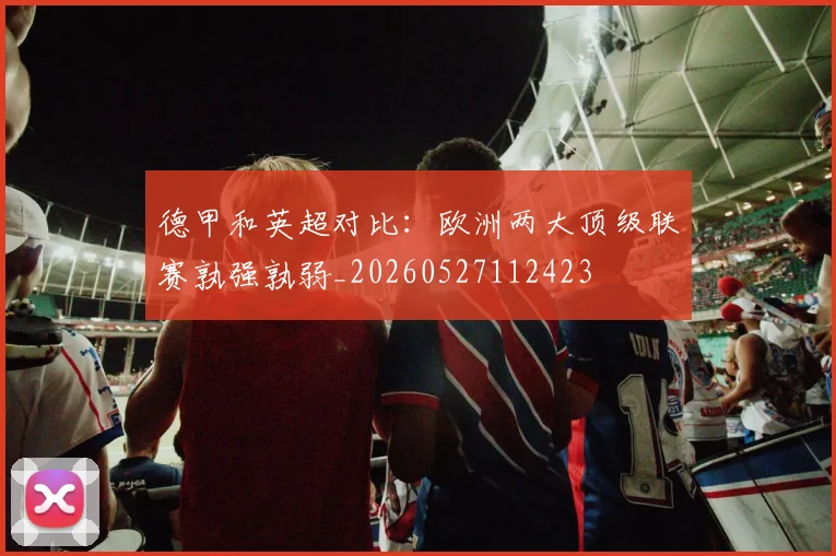 德甲和英超对比:欧洲两大顶级联赛孰强孰弱_20260527112423