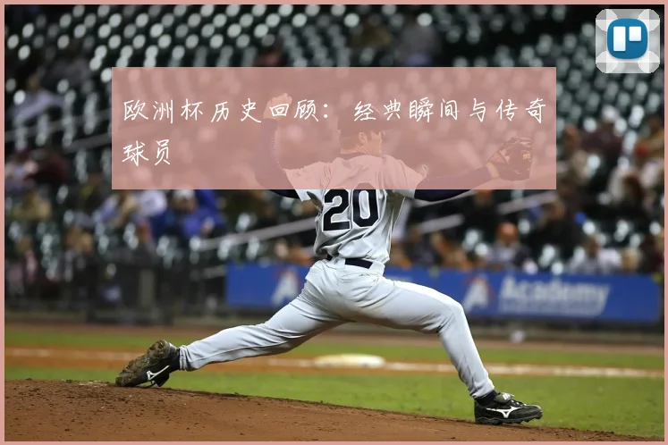 欧洲杯历史回顾:经典瞬间与传奇球员