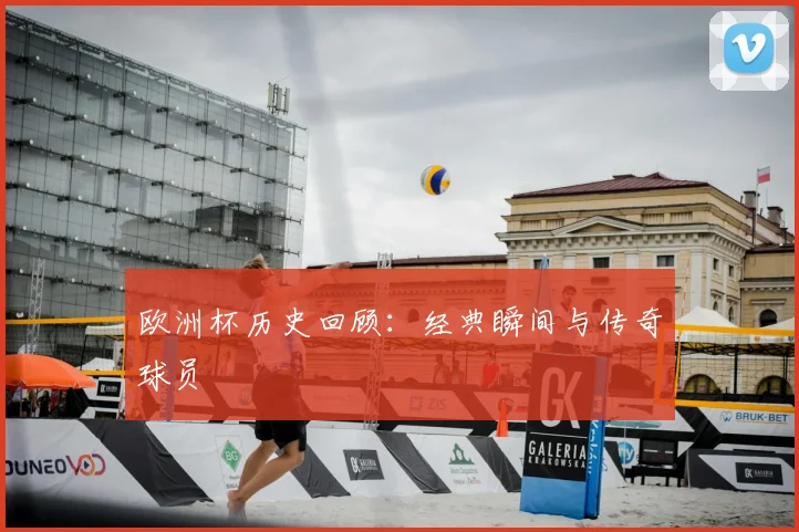 欧洲杯历史回顾：经典瞬间与传奇球员