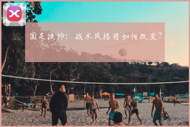 国足换帅：战术风格将如何改变？