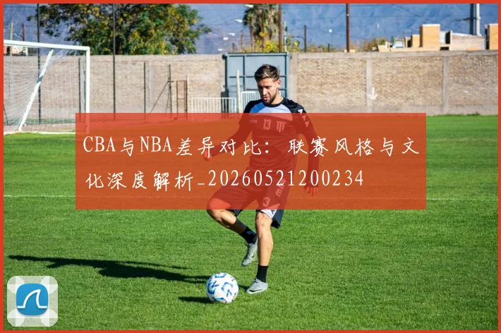 CBA与NBA差异对比：联赛风格与文化深度解析_20260521200234