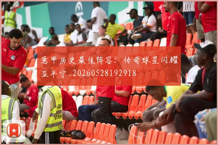 意甲历史最佳阵容：传奇球星闪耀亚平宁_20260528192918
