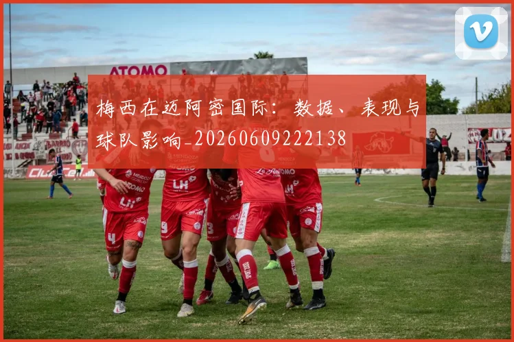 梅西在迈阿密国际:数据、表现与球队影响_20260609222138