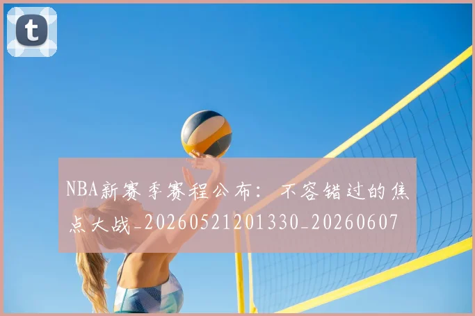 NBA新赛季赛程公布：不容错过的焦点大战_20260521201330_20260607160315