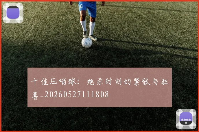 十佳压哨球:绝杀时刻的紧张与狂喜_20260527111808