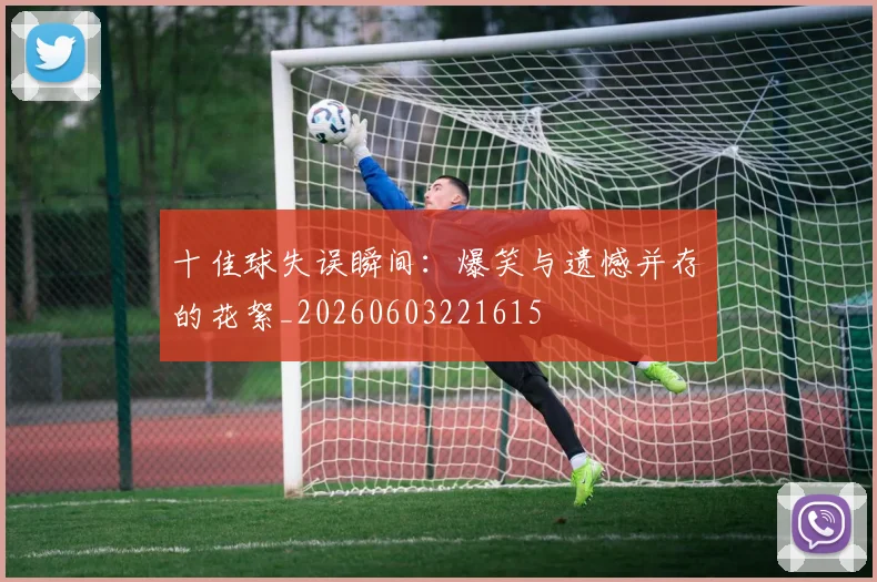 十佳球失误瞬间:爆笑与遗憾并存的花絮_20260603221615