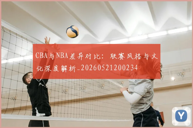 CBA与NBA差异对比:联赛风格与文化深度解析_20260521200234