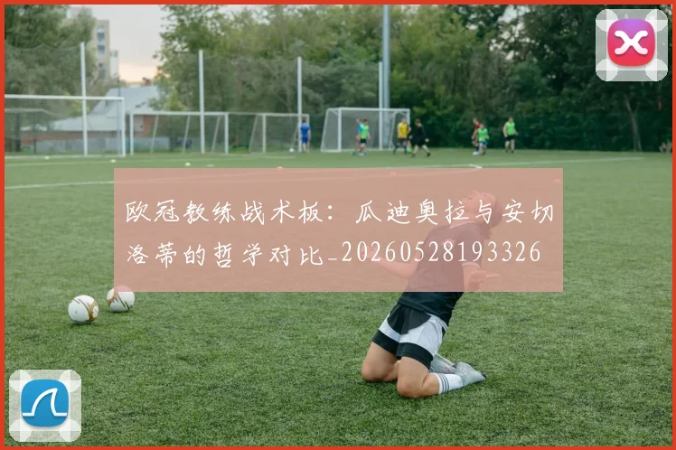 欧冠教练战术板：瓜迪奥拉与安切洛蒂的哲学对比_20260528193326