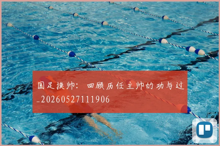国足换帅：回顾历任主帅的功与过_20260527111906