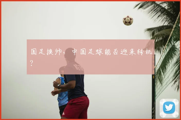 国足换帅，中国足球能否迎来转机？