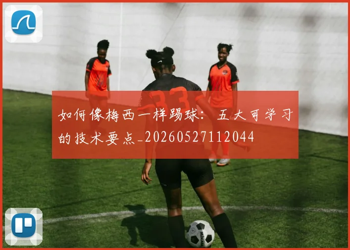 如何像梅西一样踢球：五大可学习的技术要点_20260527112044